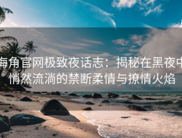 海角官网极致夜话志：揭秘在黑夜中悄然流淌的禁断柔情与撩情火焰