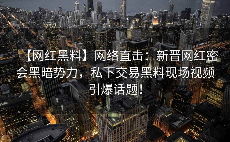 【网红黑料】网络直击：新晋网红密会黑暗势力，私下交易黑料现场视频引爆话题！