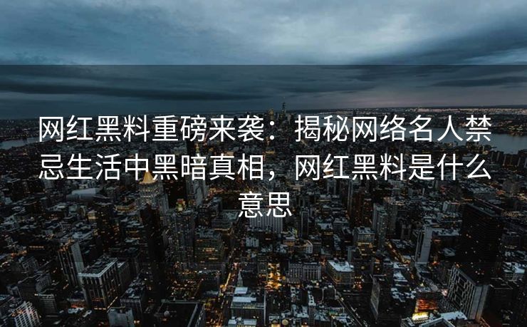 网红黑料重磅来袭：揭秘网络名人禁忌生活中黑暗真相，网红黑料是什么意思