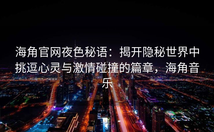 海角官网夜色秘语：揭开隐秘世界中挑逗心灵与激情碰撞的篇章，海角音乐