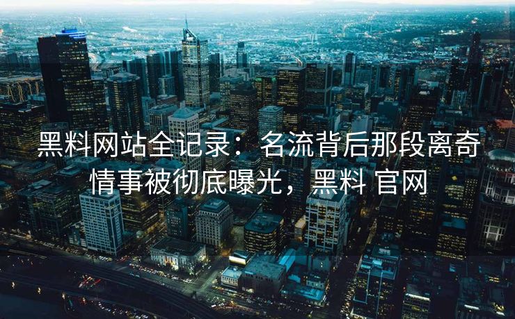 黑料网站全记录：名流背后那段离奇情事被彻底曝光，黑料 官网